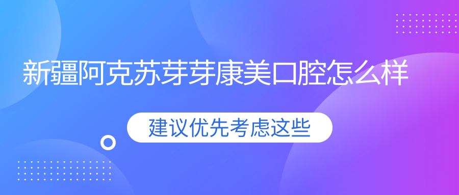 阿克苏地区阿克苏市牙齿矫正医院哪家强？权威推荐芽芽康美、苏和、康美口腔医院口碑大比拼！