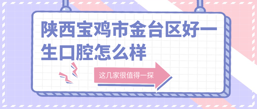 宝鸡市金台区口腔医院哪家强？权威推荐：市好一生、美冠、健齿医院口碑大比拼！