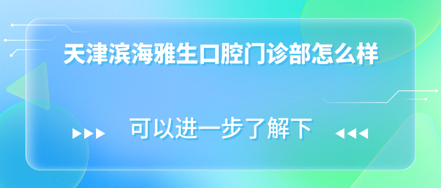 天津市滨海新区口腔医院哪家强？滨海雅生、美铭、爱佳三家医院口碑推荐