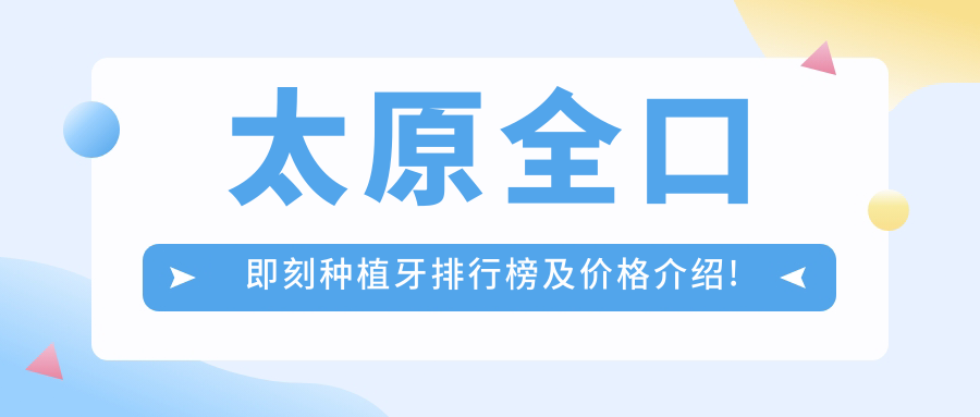 太原全口即刻种植牙排行榜及价格介绍!好还不贵的医院是那家呢?