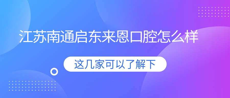 南通市启东市牙齿矫正医院排行榜：权威推荐陆汉兴、皓尔美、植得口腔医院，口碑之选！