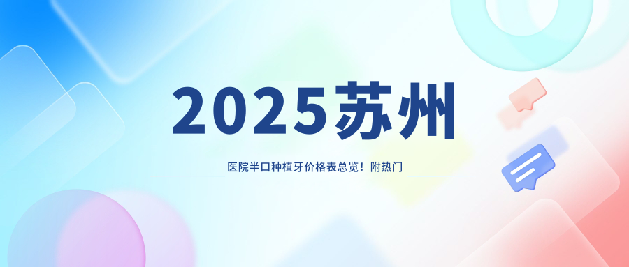 2025苏州医院半口种植牙价格表总览！附热门医院排名榜单！