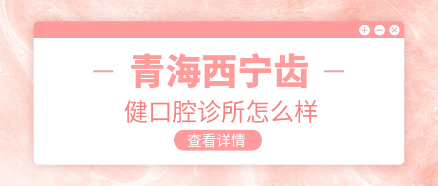 西宁市城北区口腔医院哪家强？齿健、瑞齿、孙亚丽三家医院口碑推荐