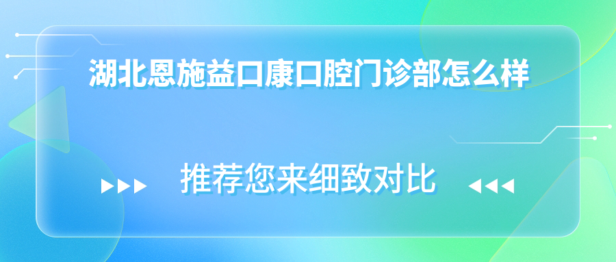 恩施土家族苗族自治州恩施市口腔医院哪家强？权威推荐：益口康、大虎牙、锐丰口腔医院口碑大比拼！