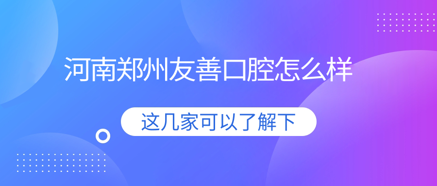 郑州市惠济区牙齿矫正医院哪家强？权威推荐前三甲：友善口腔、杨尚锋口腔、贝雅口腔口碑大比拼！