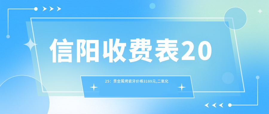 信阳收费表2025:贵金属烤瓷牙价格3189元,二氧化锆全瓷牙3千元起
