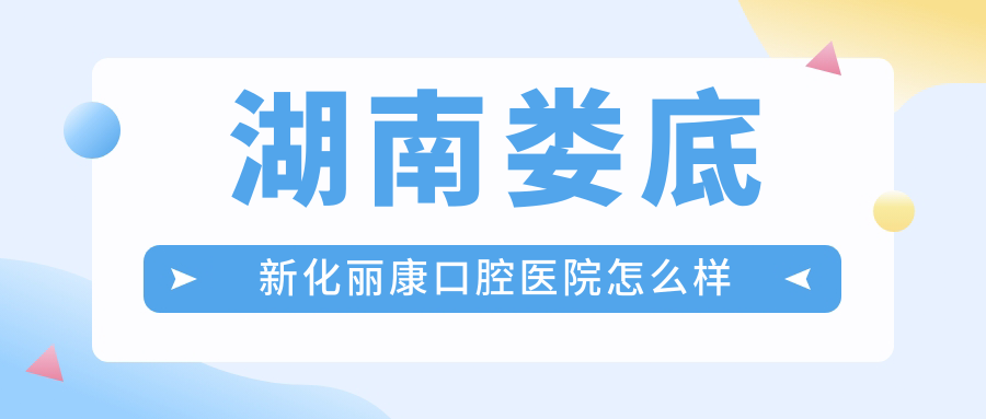 娄底市新化县口腔医院哪家强？权威推荐丽康、优贝胜梅、慧亮洁三家儿牙医院口碑爆表！