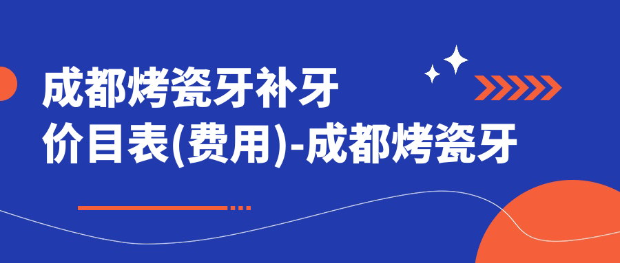 成都烤瓷牙补牙价目表(费用)-成都烤瓷牙补牙便宜一般多少钱