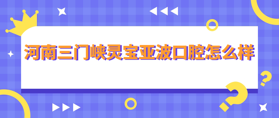 河南三门峡灵宝亚波口腔