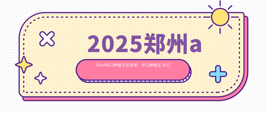 2025郑州allon4半口种植牙价目单:半口种植牙/半口即刻负重种植牙/allon4半口种植牙等allon4半口种植牙价格一览