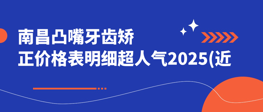 南昌凸嘴牙齿矫正价格表明细超人气2025(近六个月均价为:4380元)
