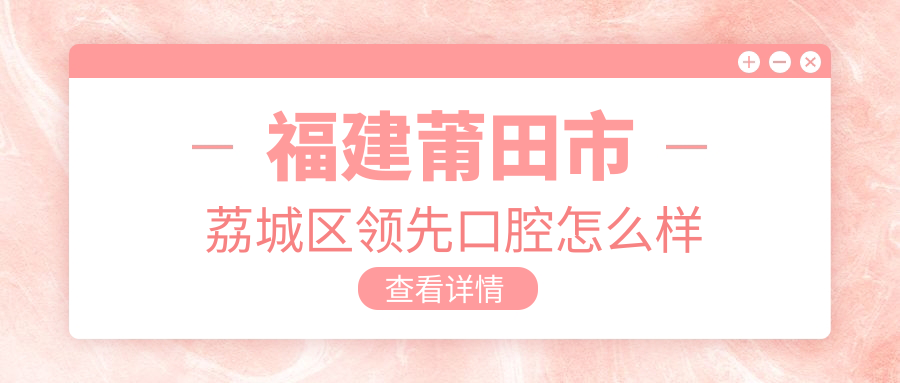 福建莆田市荔城区领先口腔
