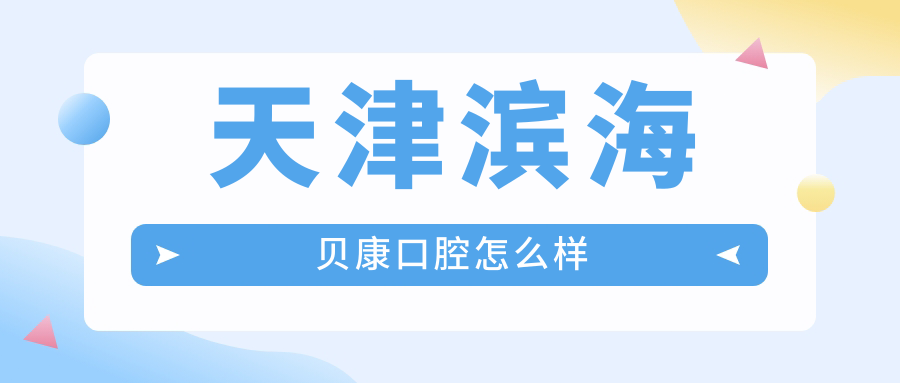 天津市滨海新区牙齿矫正医院哪家强？滨海贝康、诺雅、博凡口腔医院口碑推荐