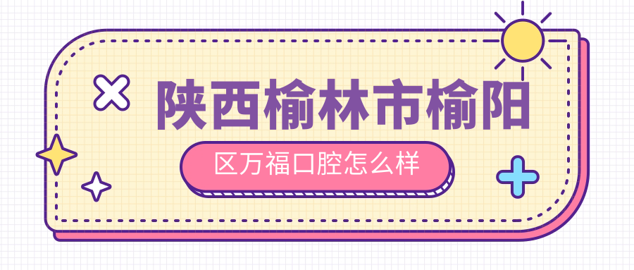 陕西榆林市榆阳区万福口腔
