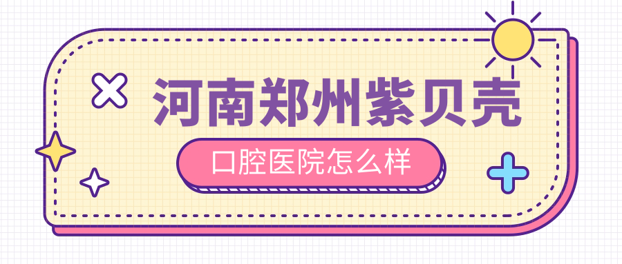 河南郑州紫贝壳口腔医院