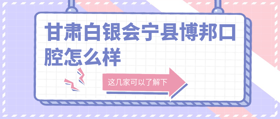 白银市会宁县口腔医院哪家强？博邦、爱齿、佳美三家医院口碑推荐