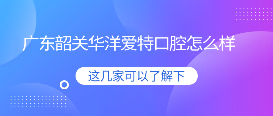 广东韶关华洋爱特口腔