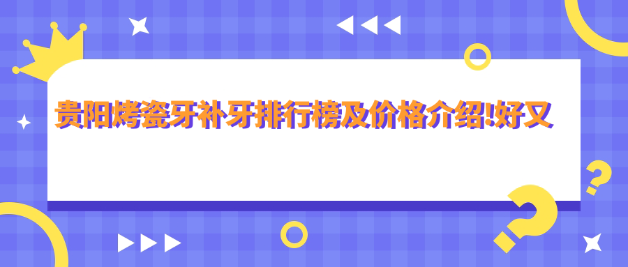贵阳烤瓷牙补牙排行榜及价格介绍!好又便宜的医院是那家呢?