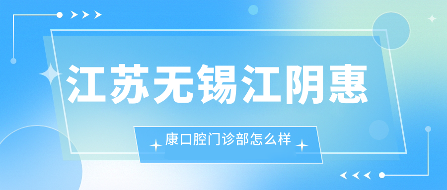无锡市江阴市口腔医院哪家强？惠康、京采、弘雅三家医院口碑大比拼！