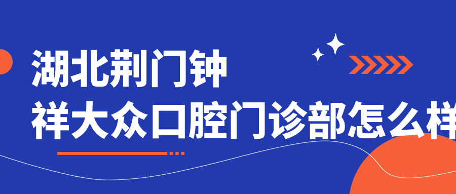 荆门市钟祥市种植牙医院哪家强？权威推荐刘进军、海峰、周健华口腔医院，口碑见证实力！