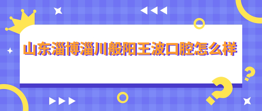 山东淄博淄川般阳王波口腔