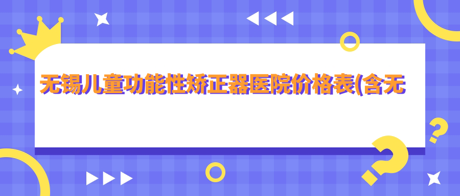 无锡儿童功能性矫正器医院价格表(含无锡泰康拜博口腔(无锡崇安寺口腔门诊部)/惠山惠齿口腔/无锡嘉众欣美口腔儿童功能性矫正器费用)