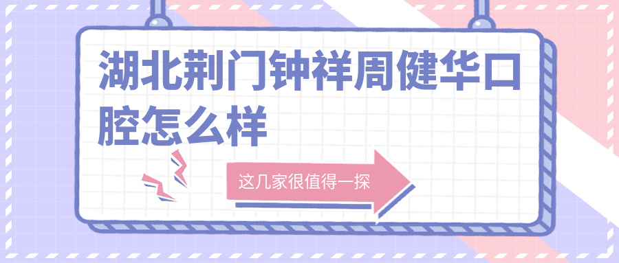 荆门市钟祥市牙齿矫正医院哪家强？权威推荐周健华、恩吉、海峰口腔医院，口碑之选不容错过！
