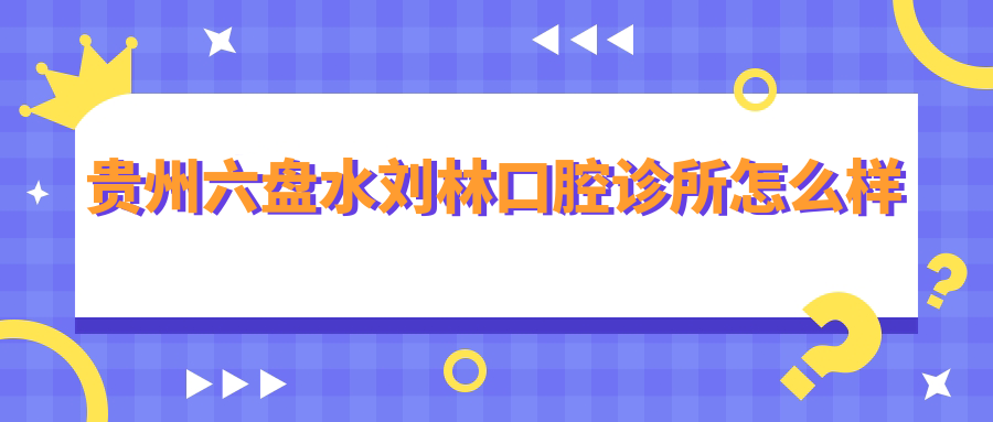 贵州六盘水刘林口腔诊所