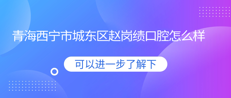 青海西宁市城东区赵岗绩口腔