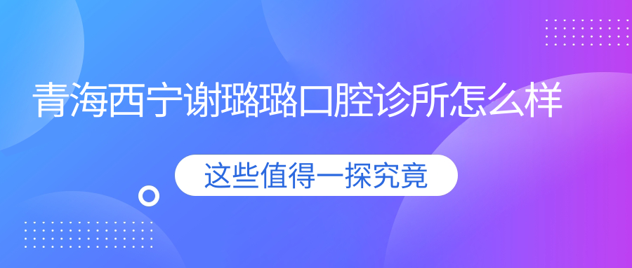 青海西宁谢璐璐口腔诊所