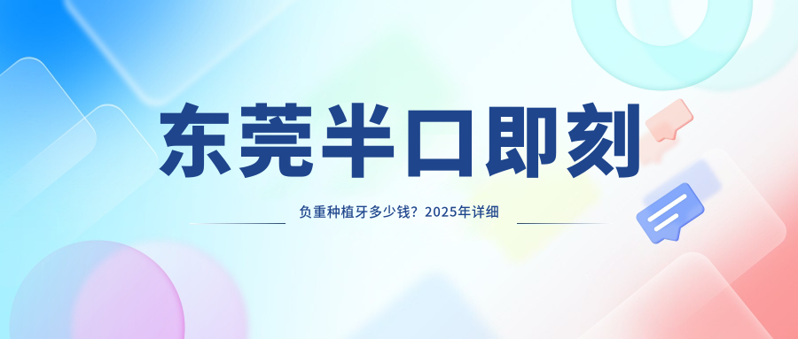 东莞半口即刻负重种植牙多少钱?2025年详细半口即刻负重种植牙价格表