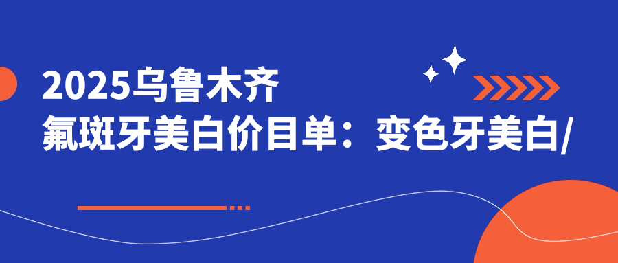 2025乌鲁木齐氟斑牙美白价目单:变色牙美白/美国皓齿美白/皓齿美白等氟斑牙美白价格预览