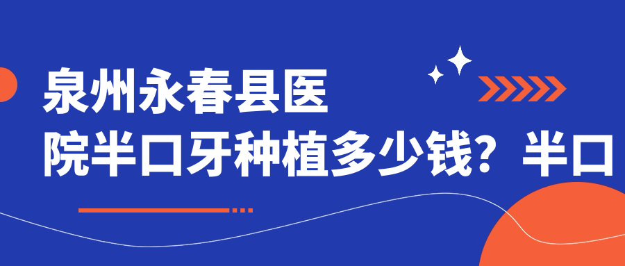 泉州永春县医院半口牙种植多少钱?半口牙种植59498元|国产种植牙5500|全瓷牙种植2700起