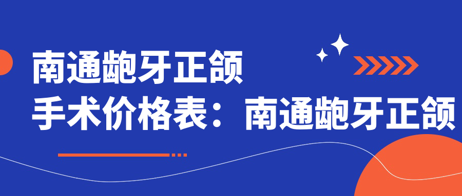 南通龅牙正颌手术价格表:南通龅牙正颌手术市场均价及各医院报价参照