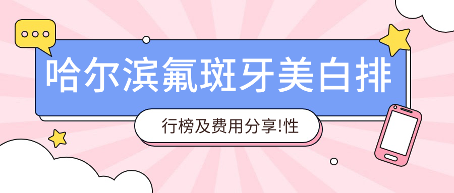 哈尔滨氟斑牙美白排行榜及费用分享!性价比高的医院是那家呢?