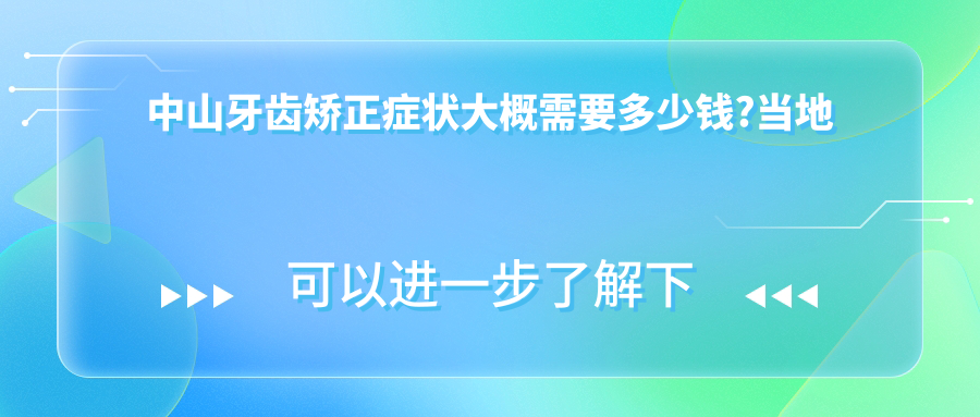 中山牙齿矫正症状大概需要多少钱?当地建议医院详细讲解