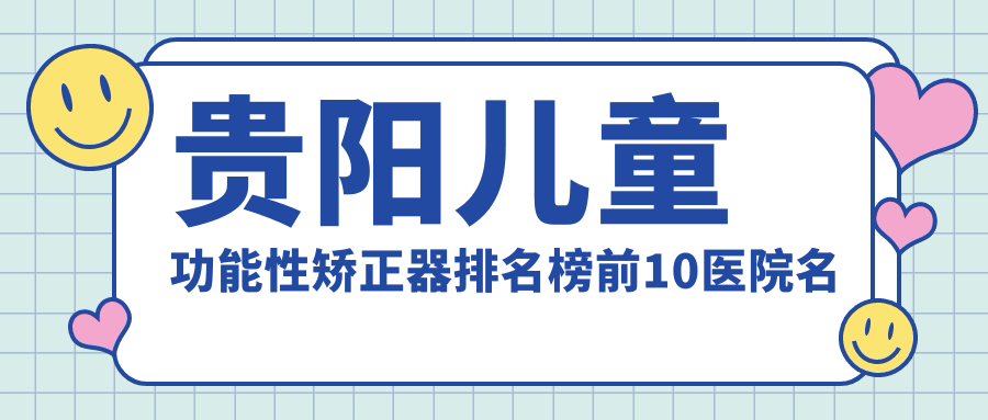 贵阳儿童功能性矫正器排名榜前10医院名单+价格价目单展示!实力强技术精细
