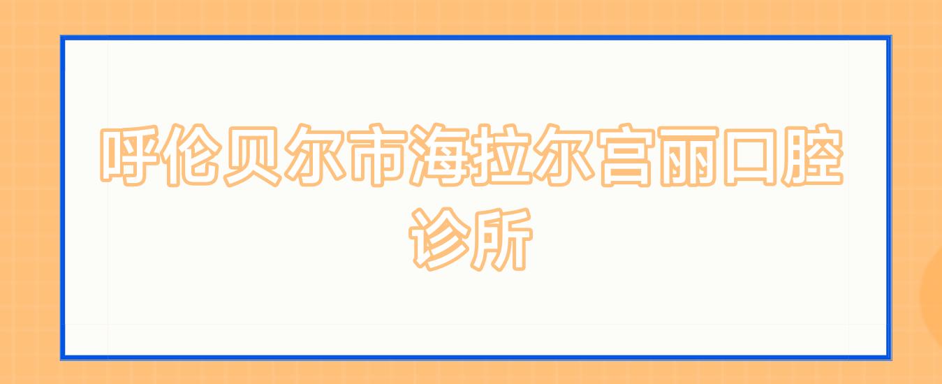 呼伦贝尔市海拉尔宫丽口腔诊所