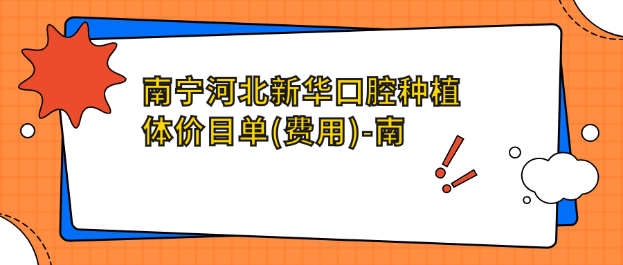 南宁河北新华口腔种植体价目单(费用)-南宁河北新华口腔种植体实惠花多少钱