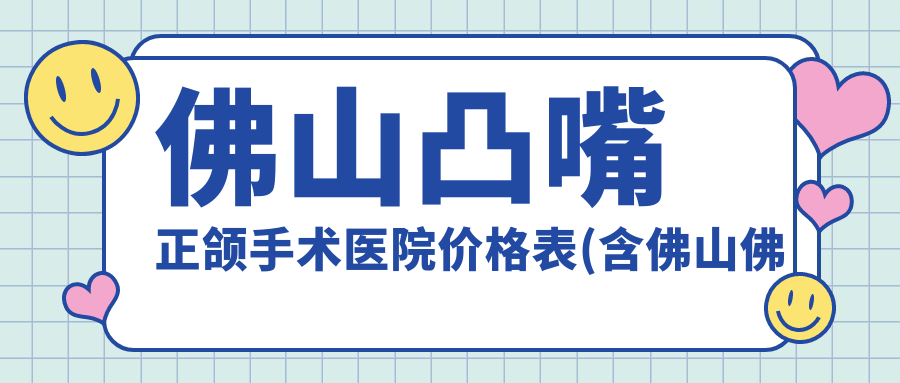 佛山凸嘴正颌手术医院价格表(含佛山佛山柏德口腔门诊部/佛山南海郑飞琼口腔/佛山禅城丽健口腔凸嘴正颌手术收费)
