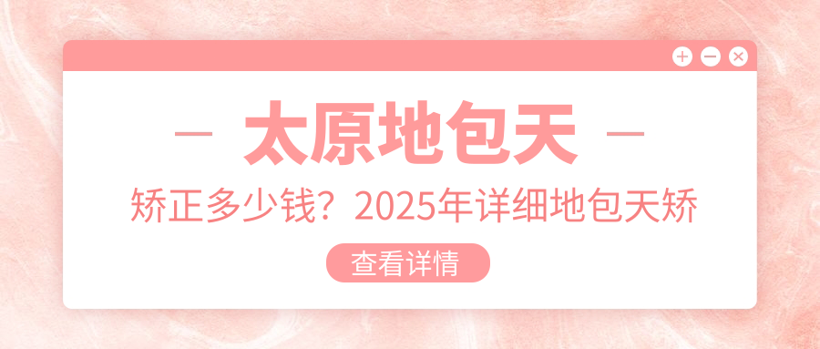 太原地包天矫正多少钱?2025年详细地包天矫正收费表