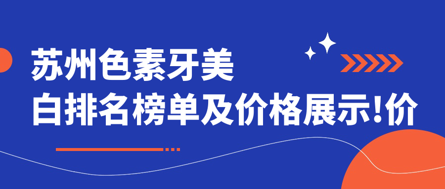 苏州色素牙美白排名榜单及价格展示!价格也不贵的医院是那家呢?