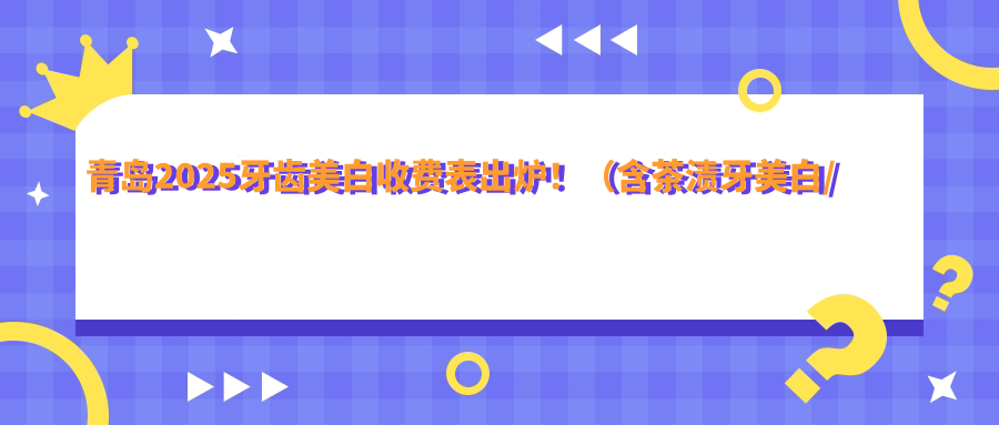 青岛2025牙齿美白收费表出炉!(含茶渍牙美白/咖啡牙美白费用价格表)