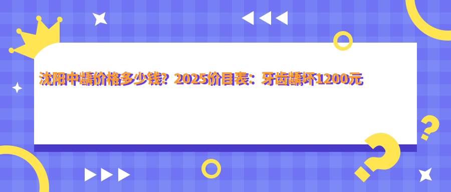 沈阳中龋价格多少钱?2025价目表:牙齿龋坏1200元起、树脂补牙1200元起