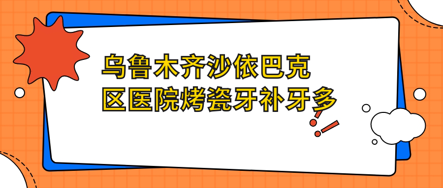 乌鲁木齐沙依巴克区医院烤瓷牙补牙多少钱?烤瓷牙补牙1468元|牙齿脱落2.7k|活动假牙2.7k起
