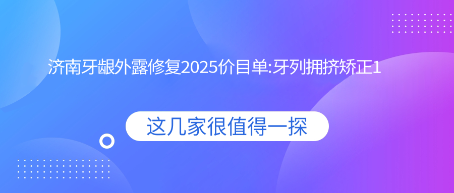 济南牙龈外露修复2025价目单:牙列拥挤矫正1万+牙间隙矫正1.2千+正畸5千+牙龈外露修复8千+