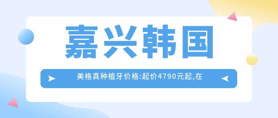 嘉兴韩国美格真种植牙价格:起价4790元起,在线预约医生