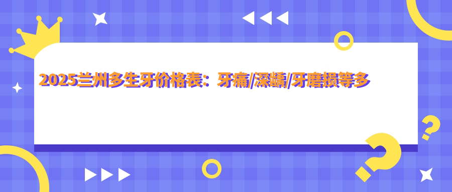2025兰州多生牙价格表:牙痛/深龋/牙磨损等多生牙价格预览