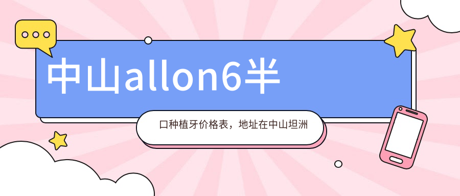 中山allon6半口种植牙价格表,地址在中山坦洲镇/三乡镇/板芙镇allon6半口种植牙收费在42499-163658元