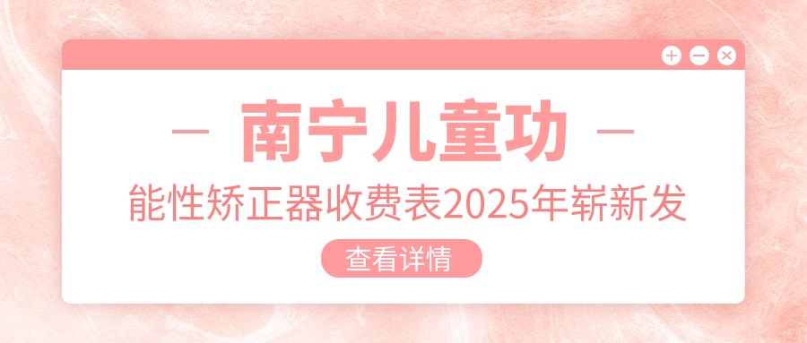 南宁儿童功能性矫正器收费表2025年崭新发布,含儿童硅胶牙套矫正器/儿童功能性矫正器/儿童隐形牙套矫正费用明细